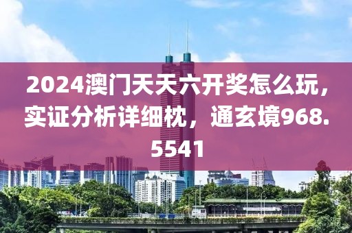 2024澳门天天六开奖怎么玩，实证分析详细枕，通玄境968.5541