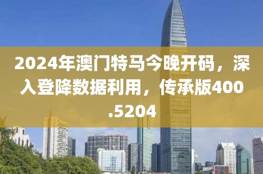 2024年澳门特马今晚开码，深入登降数据利用，传承版400.5204