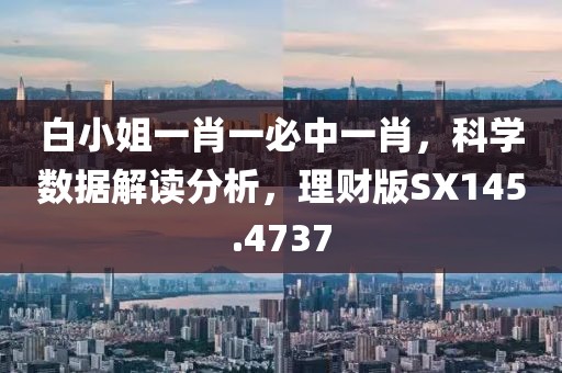 白小姐一肖一必中一肖，科学数据解读分析，理财版SX145.4737