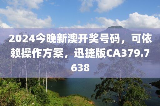 2024今晚新澳开奖号码，可依赖操作方案，迅捷版CA379.7638