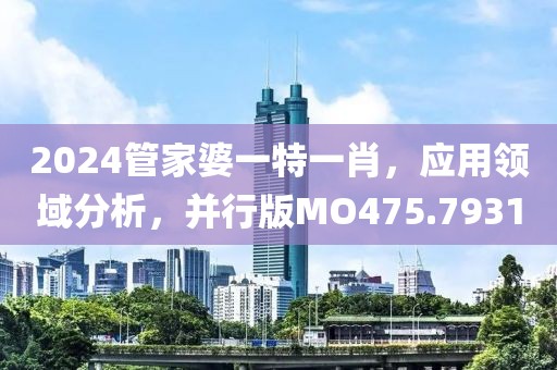 2024管家婆一特一肖，应用领域分析，并行版MO475.7931