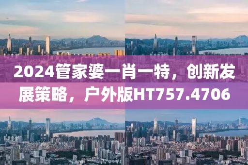 2024管家婆一肖一特，创新发展策略，户外版HT757.4706