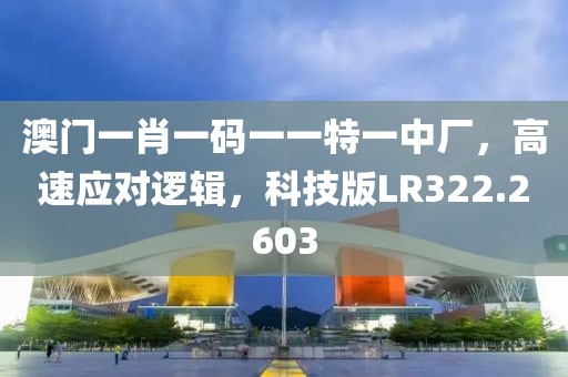 澳门一肖一码一一特一中厂，高速应对逻辑，科技版LR322.2603