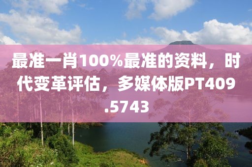 最准一肖100%最准的资料，时代变革评估，多媒体版PT409.5743