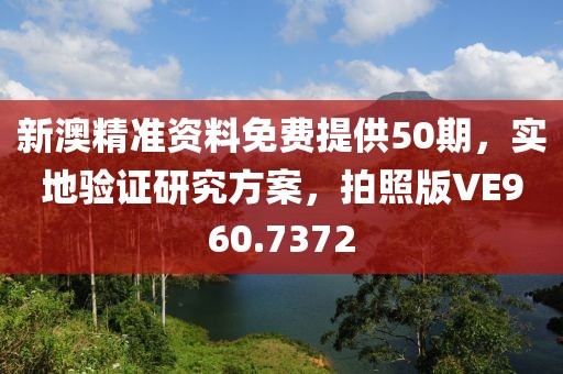 新澳精准资料免费提供50期，实地验证研究方案，拍照版VE960.7372