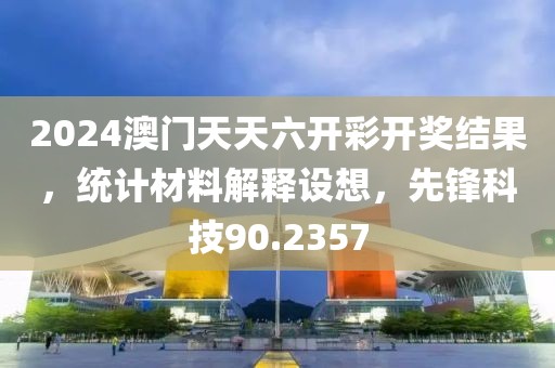 2024澳门天天六开彩开奖结果，统计材料解释设想，先锋科技90.2357