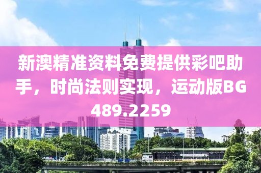 新澳精准资料免费提供彩吧助手，时尚法则实现，运动版BG489.2259