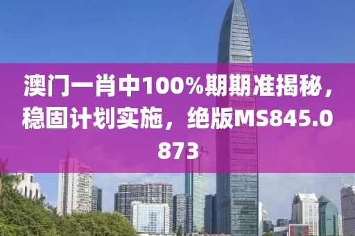 澳门一肖中100%期期准揭秘，稳固计划实施，绝版MS845.0873