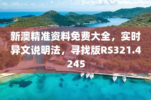 新澳精准资料免费大全，实时异文说明法，寻找版RS321.4245