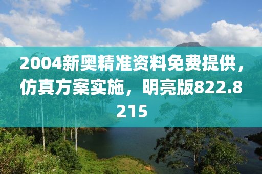 2004新奥精准资料免费提供，仿真方案实施，明亮版822.8215