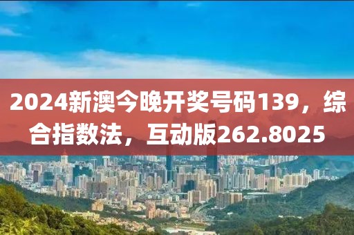 2024新澳今晚开奖号码139，综合指数法，互动版262.8025