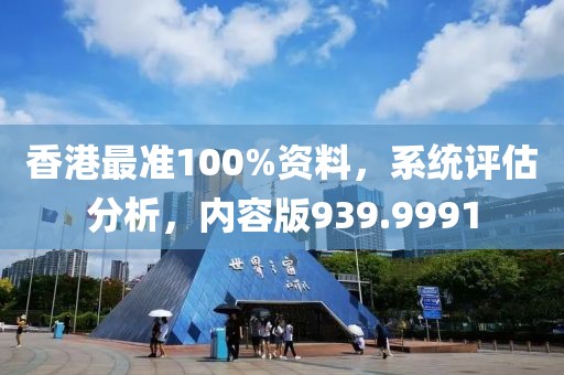 香港最准100%资料，系统评估分析，内容版939.9991