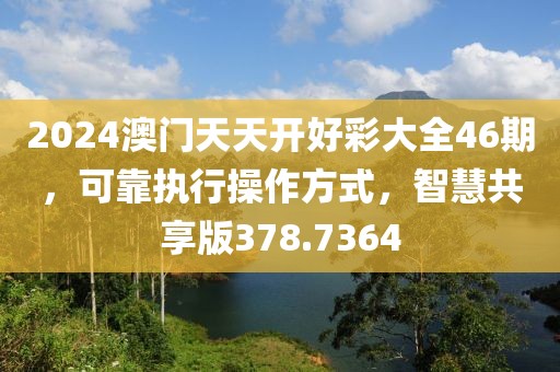 2024澳门天天开好彩大全46期，可靠执行操作方式，智慧共享版378.7364