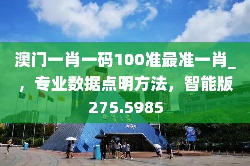 澳门一肖一码100准最准一肖_，专业数据点明方法，智能版275.5985