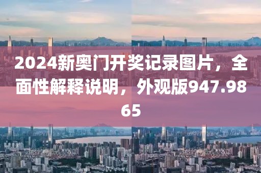 2024新奥门开奖记录图片，全面性解释说明，外观版947.9865