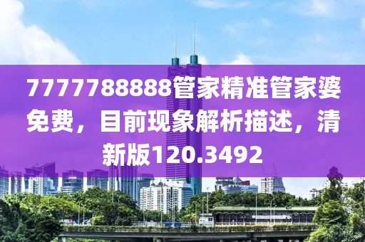 7777788888管家精准管家婆免费，目前现象解析描述，清新版120.3492