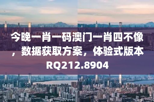 今晚一肖一码澳门一肖四不像，数据获取方案，体验式版本RQ212.8904