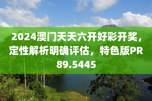 2024澳门天天六开好彩开奖，定性解析明确评估，特色版PR89.5445