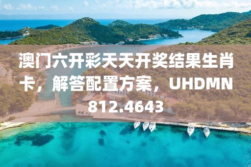 澳门六开彩天天开奖结果生肖卡，解答配置方案，UHDMN812.4643