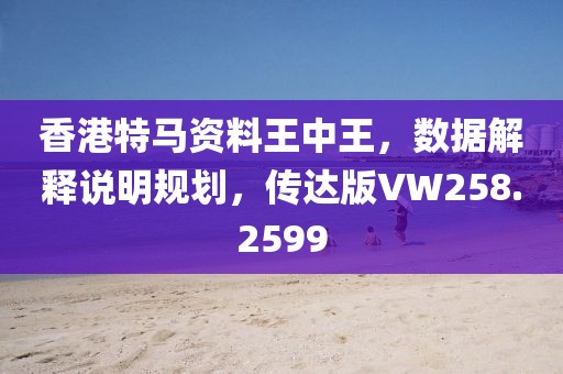 香港特马资料王中王，数据解释说明规划，传达版VW258.2599