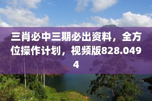 三肖必中三期必出资料，全方位操作计划，视频版828.0494