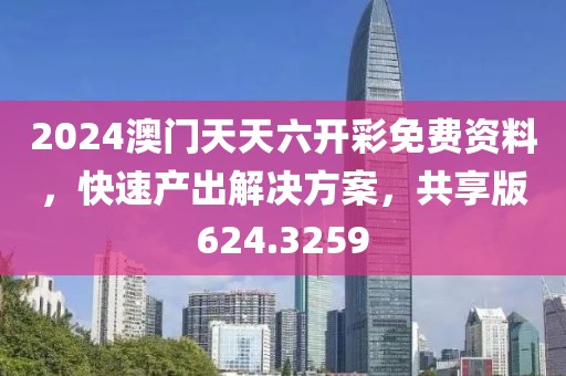 2024澳门天天六开彩免费资料，快速产出解决方案，共享版624.3259