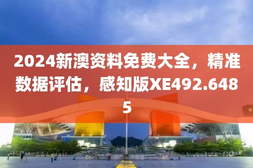 2024新澳资料免费大全，精准数据评估，感知版XE492.6485