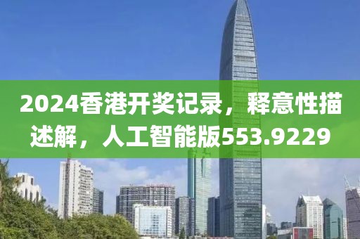 2024香港开奖记录，释意性描述解，人工智能版553.9229