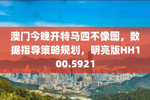 澳门今晚开特马四不像图，数据指导策略规划，明亮版HH100.5921