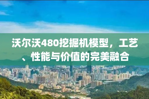 沃尔沃480挖掘机模型，工艺、性能与价值的完美融合