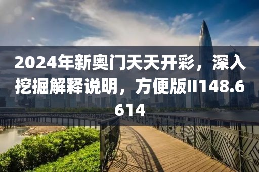 2024年新奥门天天开彩，深入挖掘解释说明，方便版II148.6614