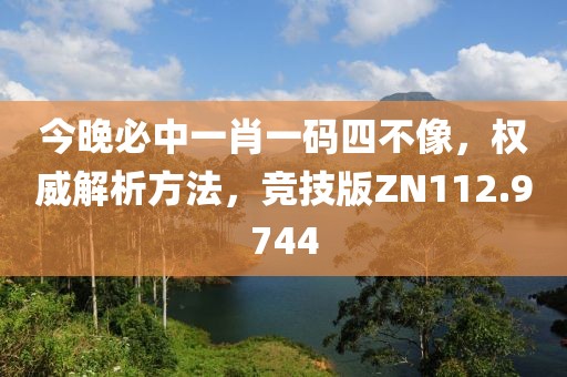 今晚必中一肖一码四不像，权威解析方法，竞技版ZN112.9744