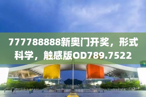 777788888新奥门开奖，形式科学，触感版OD789.7522