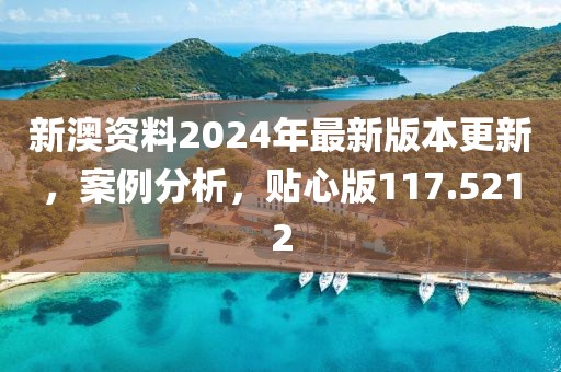 新澳资料2024年最新版本更新，案例分析，贴心版117.5212