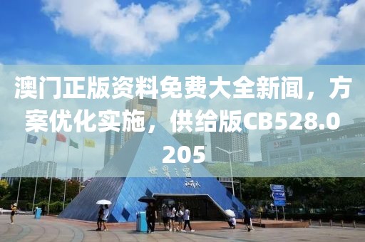 澳门正版资料免费大全新闻，方案优化实施，供给版CB528.0205