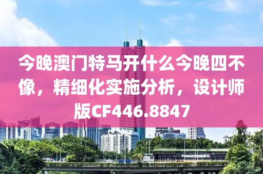 今晚澳门特马开什么今晚四不像，精细化实施分析，设计师版CF446.8847