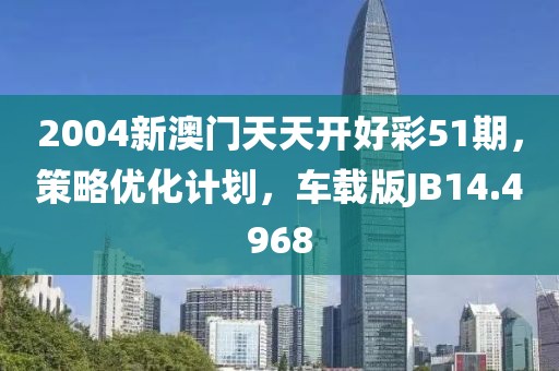 2004新澳门天天开好彩51期，策略优化计划，车载版JB14.4968