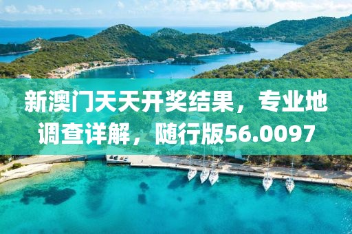 新澳门天天开奖结果，专业地调查详解，随行版56.0097