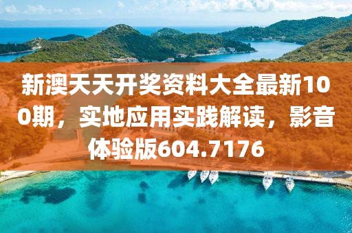 新澳天天开奖资料大全最新100期，实地应用实践解读，影音体验版604.7176