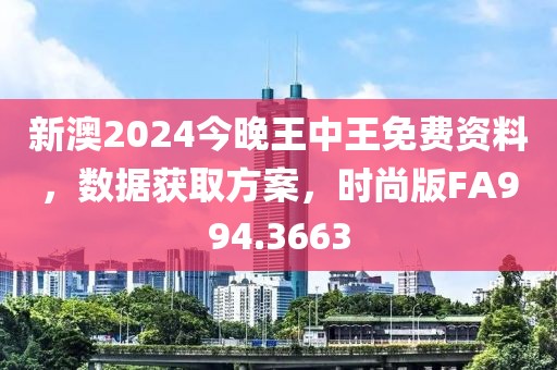 新澳2024今晚王中王免费资料，数据获取方案，时尚版FA994.3663