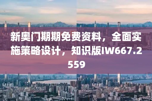 新奥门期期免费资料，全面实施策略设计，知识版IW667.2559