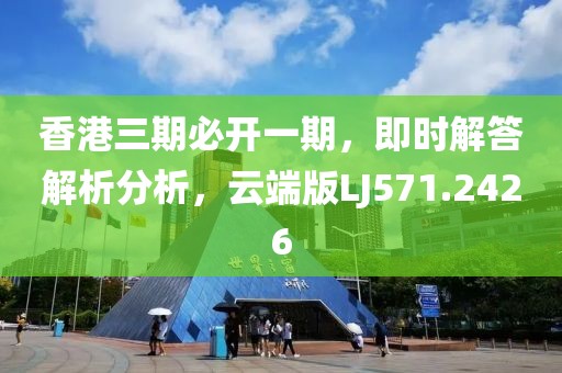 香港三期必开一期，即时解答解析分析，云端版LJ571.2426