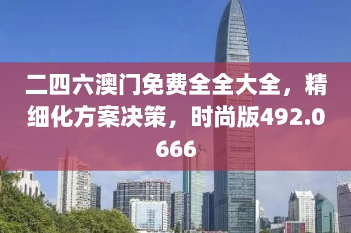 二四六澳门免费全全大全，精细化方案决策，时尚版492.0666