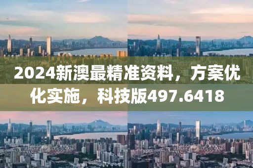 2024新澳最精准资料，方案优化实施，科技版497.6418