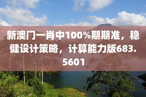 新澳门一肖中100%期期准，稳健设计策略，计算能力版683.5601