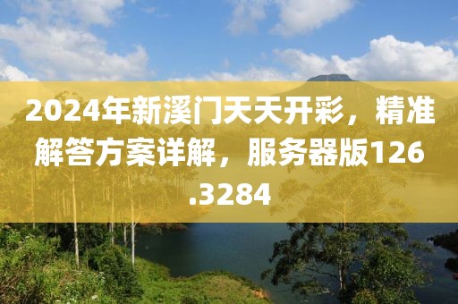 2024年新溪门天天开彩，精准解答方案详解，服务器版126.3284