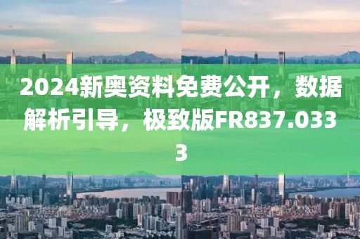 2024新奥资料免费公开，数据解析引导，极致版FR837.0333