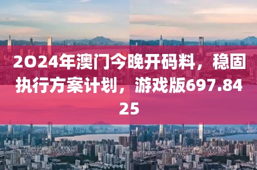 2O24年澳门今晚开码料，稳固执行方案计划，游戏版697.8425