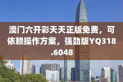 澳门六开彩天天正版免费，可依赖操作方案，强劲版YQ318.6048