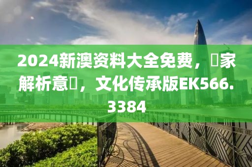 2024新澳资料大全免费，專家解析意見，文化传承版EK566.3384